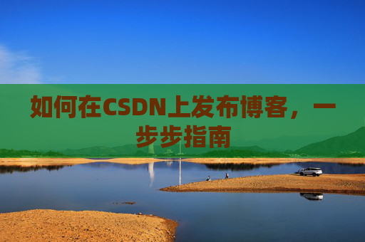 如何在CSDN上发布博客,一步步指南